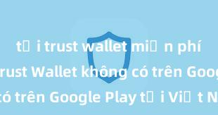 tải trust wallet miễn phí Tại sao Trust Wallet không có trên Google Play tại Việt Nam?