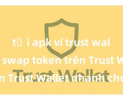 tải apk ví trust wallet Cách swap token trên Trust Wallet nhanh chóng