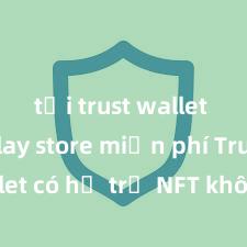 tải trust wallet trên play store miễn phí Trust Wallet có hỗ trợ NFT không? Hướng dẫn lưu trữ NFT